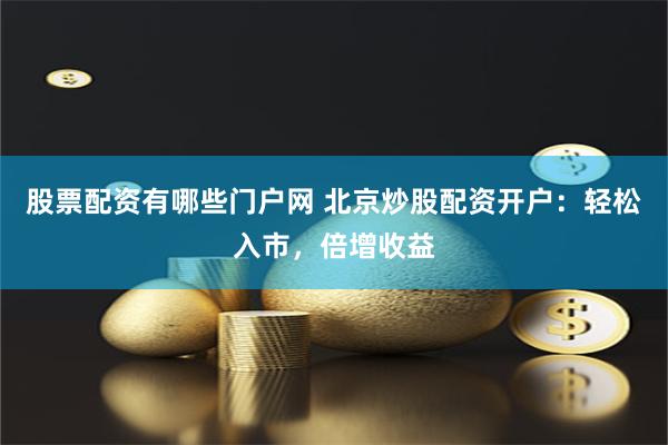 股票配资有哪些门户网 北京炒股配资开户:轻松入市,倍增收益