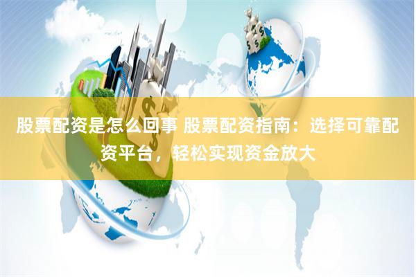 股票配资是怎么回事 股票配资指南:选择可靠配资平台,轻松实现资金放大