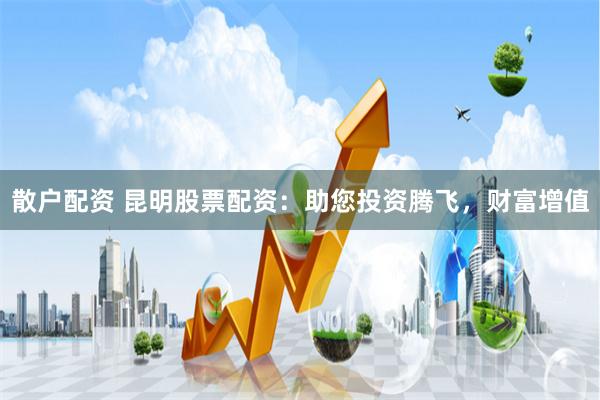 散户配资 昆明股票配资:助您投资腾飞,财富增值