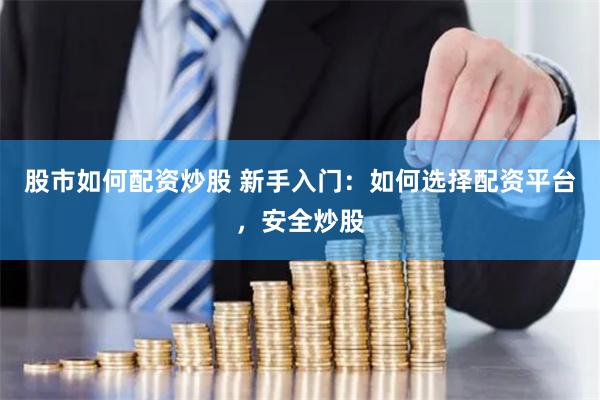 股市如何配资炒股 新手入门:如何选择配资平台,安全炒股