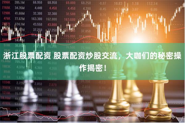 浙江股票配资 股票配资炒股交流，大咖们的秘密操作揭密！