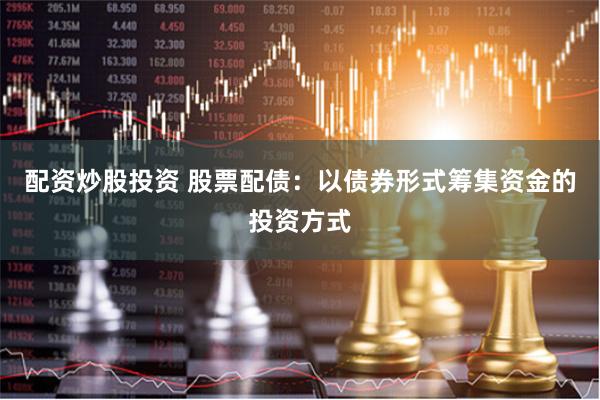 配资炒股投资 股票配债：以债券形式筹集资金的投资方式