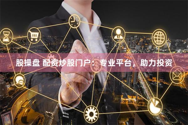 股操盘 配资炒股门户:专业平台,助力投资