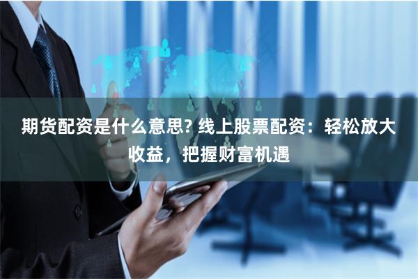 期货配资是什么意思? 线上股票配资：轻松放大收益，把握财富机遇