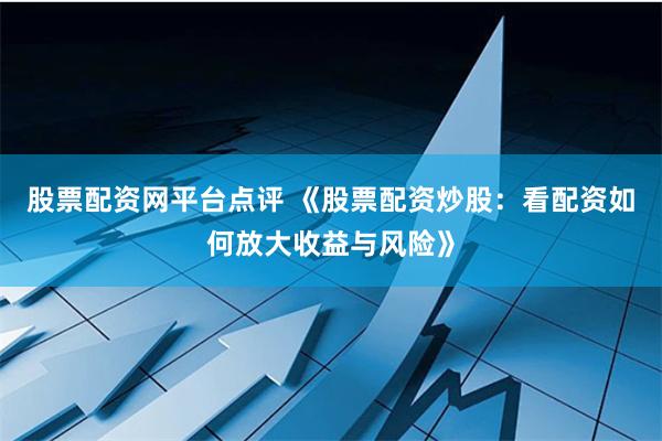 股票配资网平台点评 《股票配资炒股：看配资如何放大收益与风险》