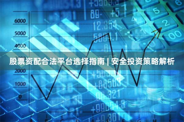 股票资配合法平台选择指南 | 安全投资策略解析