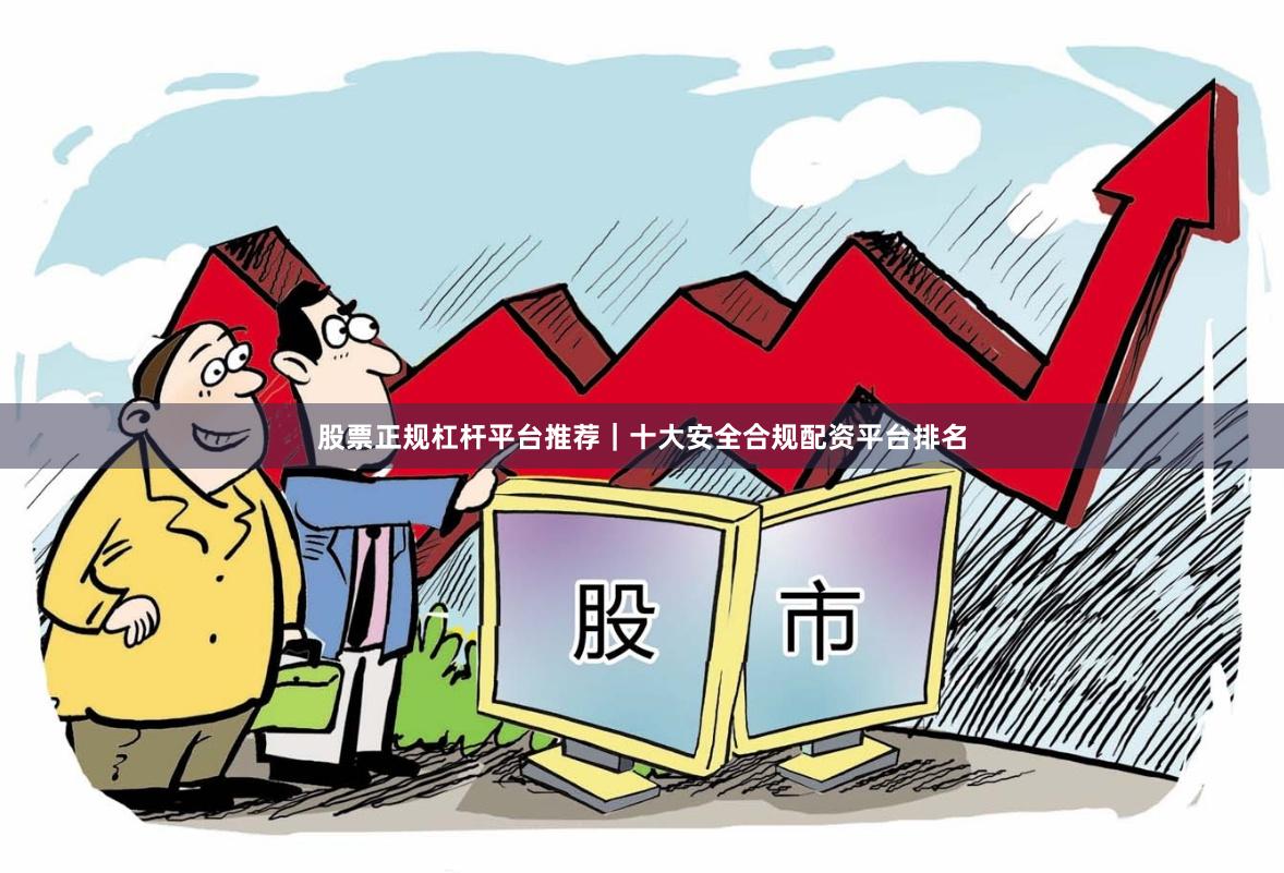 股票正规杠杆平台推荐｜十大安全合规配资平台排名