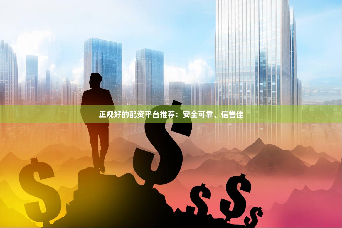 正规好的配资平台推荐:安全可靠、信誉佳