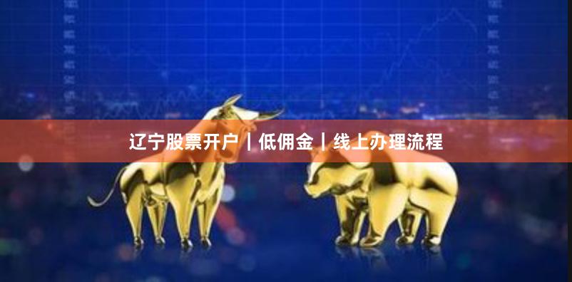 辽宁股票开户｜低佣金｜线上办理流程