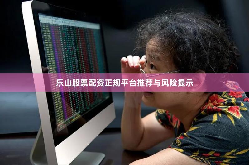 乐山股票配资正规平台推荐与风险提示