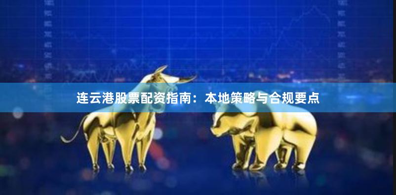 连云港股票配资指南：本地策略与合规要点