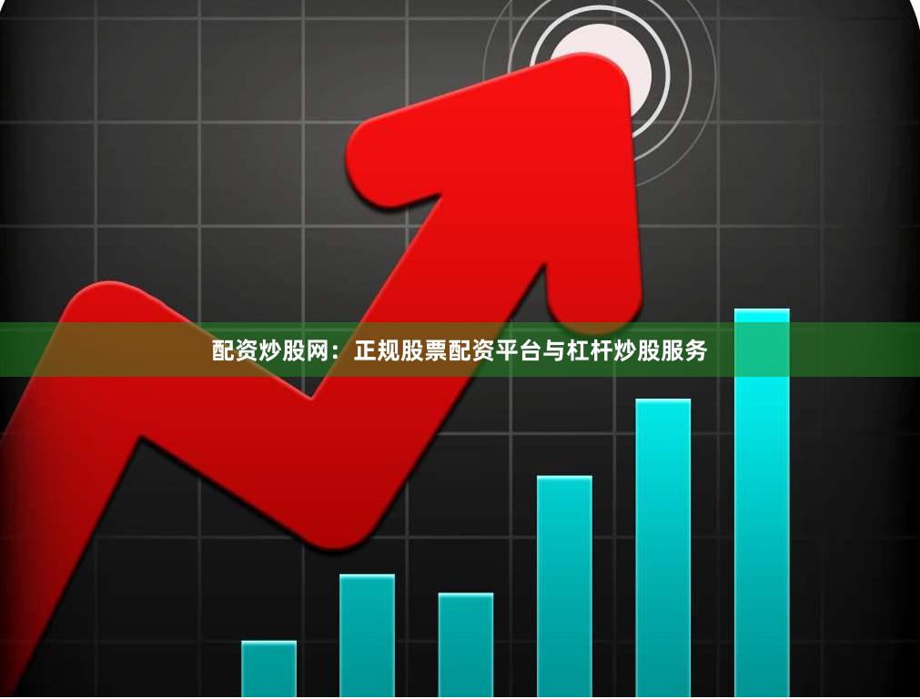 配资炒股网：正规股票配资平台与杠杆炒股服务