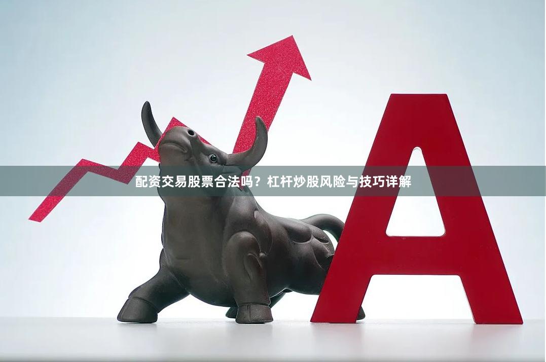 配资交易股票合法吗？杠杆炒股风险与技巧详解