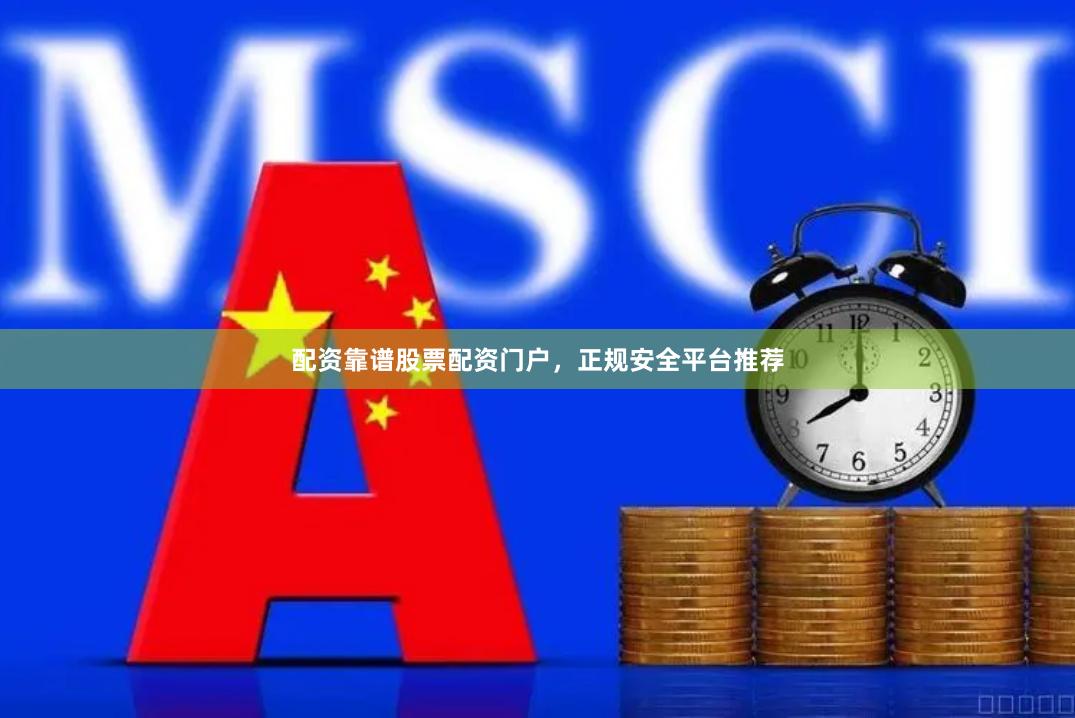 配资靠谱股票配资门户，正规安全平台推荐
