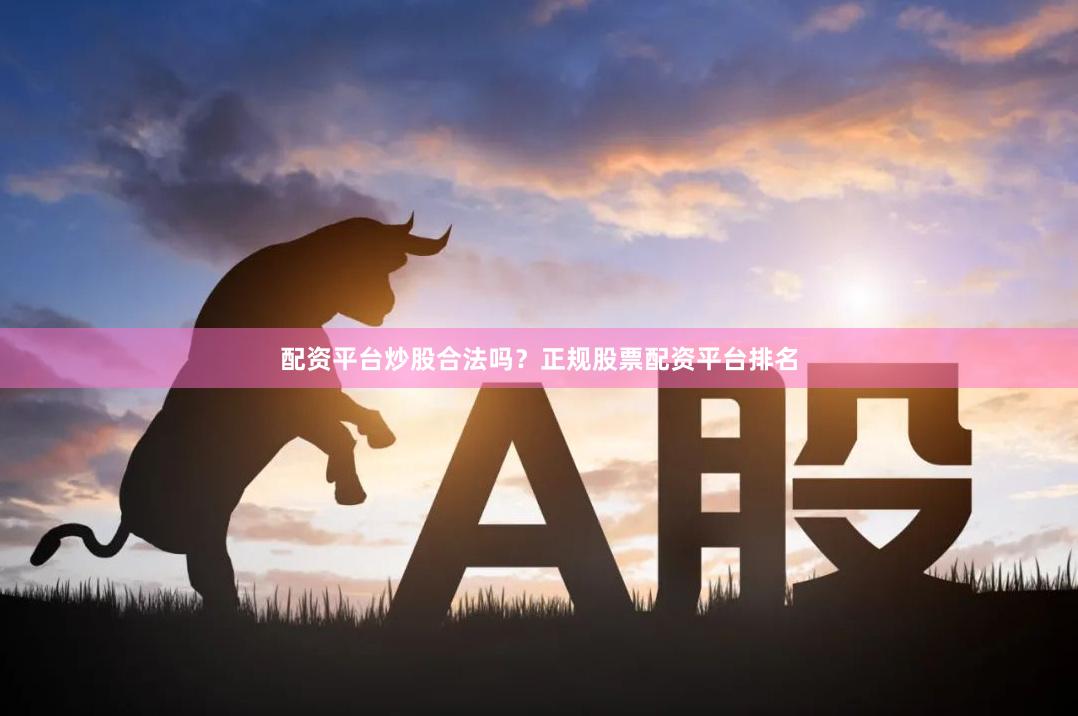 配资平台炒股合法吗？正规股票配资平台排名