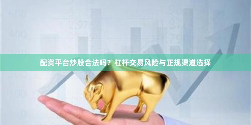 配资平台炒股合法吗？杠杆交易风险与正规渠道选择