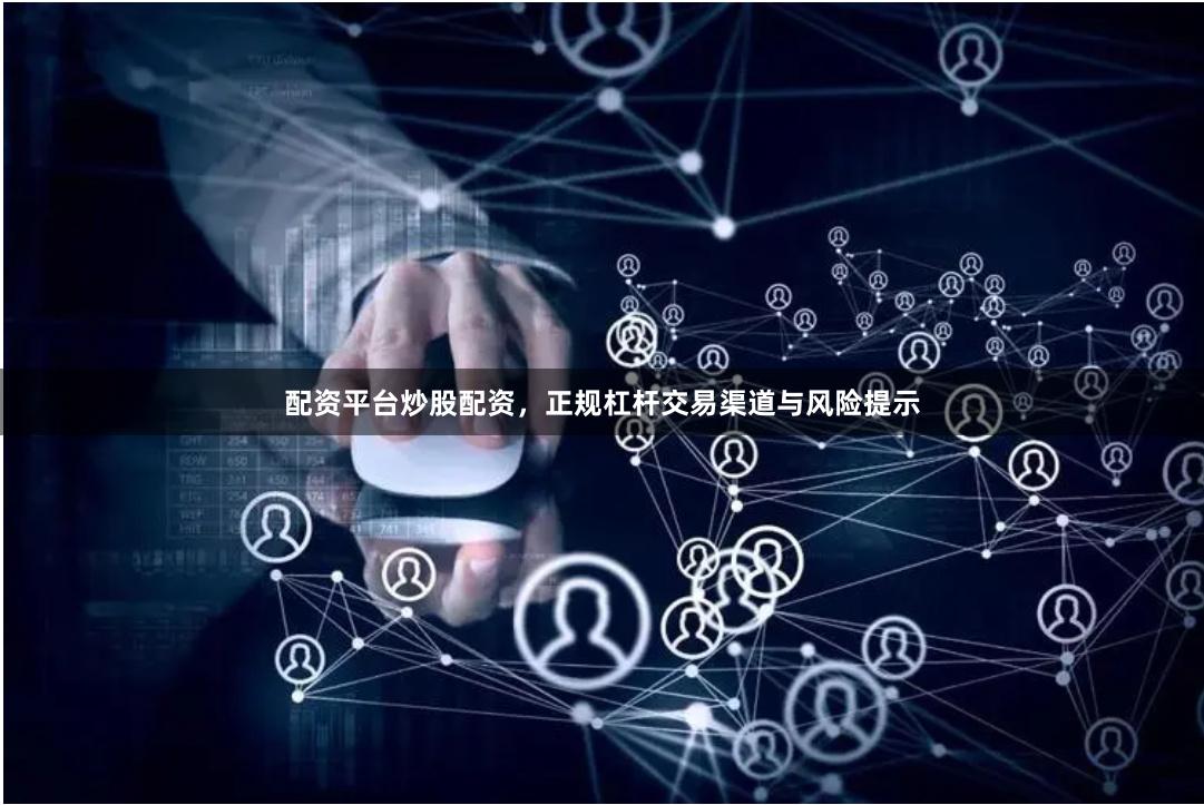 配资平台炒股配资，正规杠杆交易渠道与风险提示