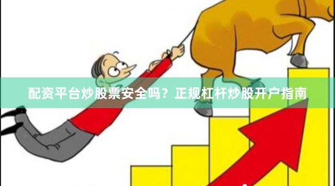 配资平台炒股票安全吗？正规杠杆炒股开户指南