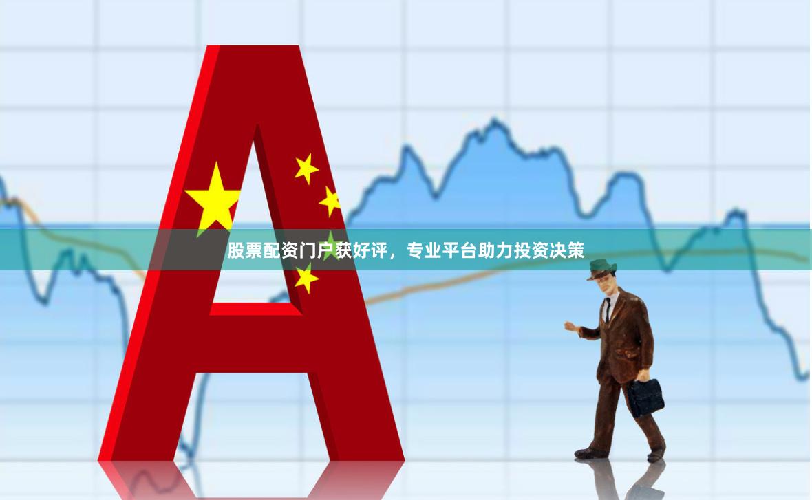 股票配资门户获好评，专业平台助力投资决策