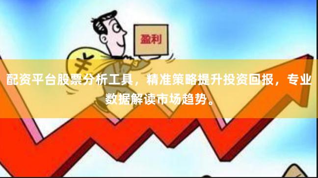 配资平台股票分析工具，精准策略提升投资回报，专业数据解读市场趋势。