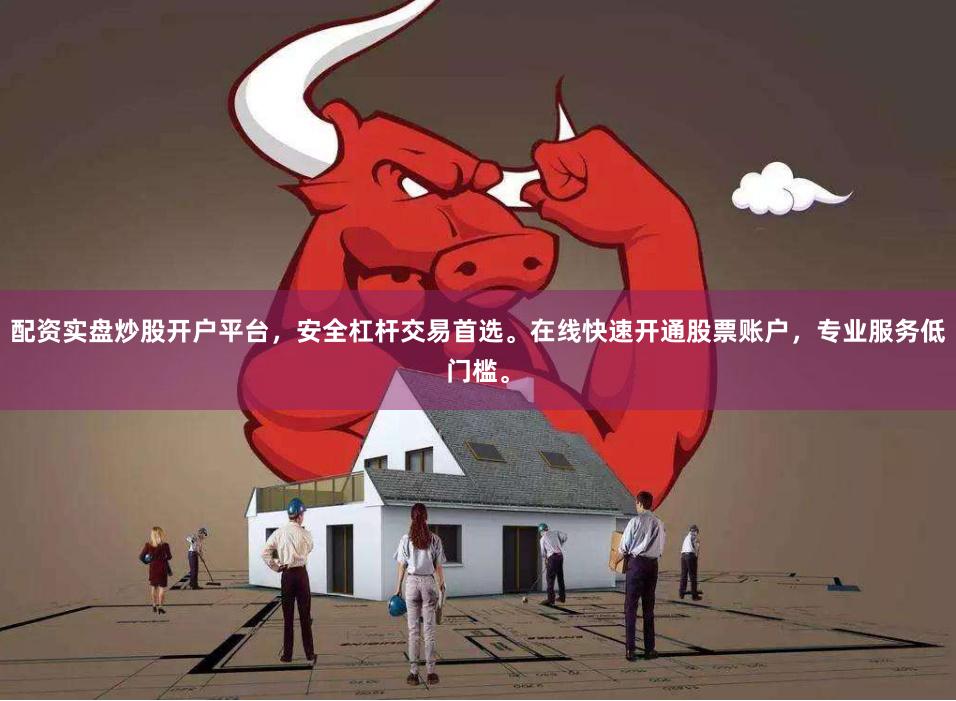 配资实盘炒股开户平台，安全杠杆交易首选。在线快速开通股票账户，专业服务低门槛。