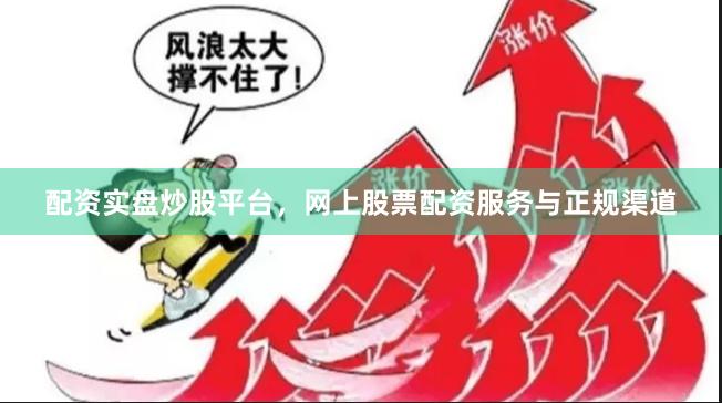 配资实盘炒股平台，网上股票配资服务与正规渠道