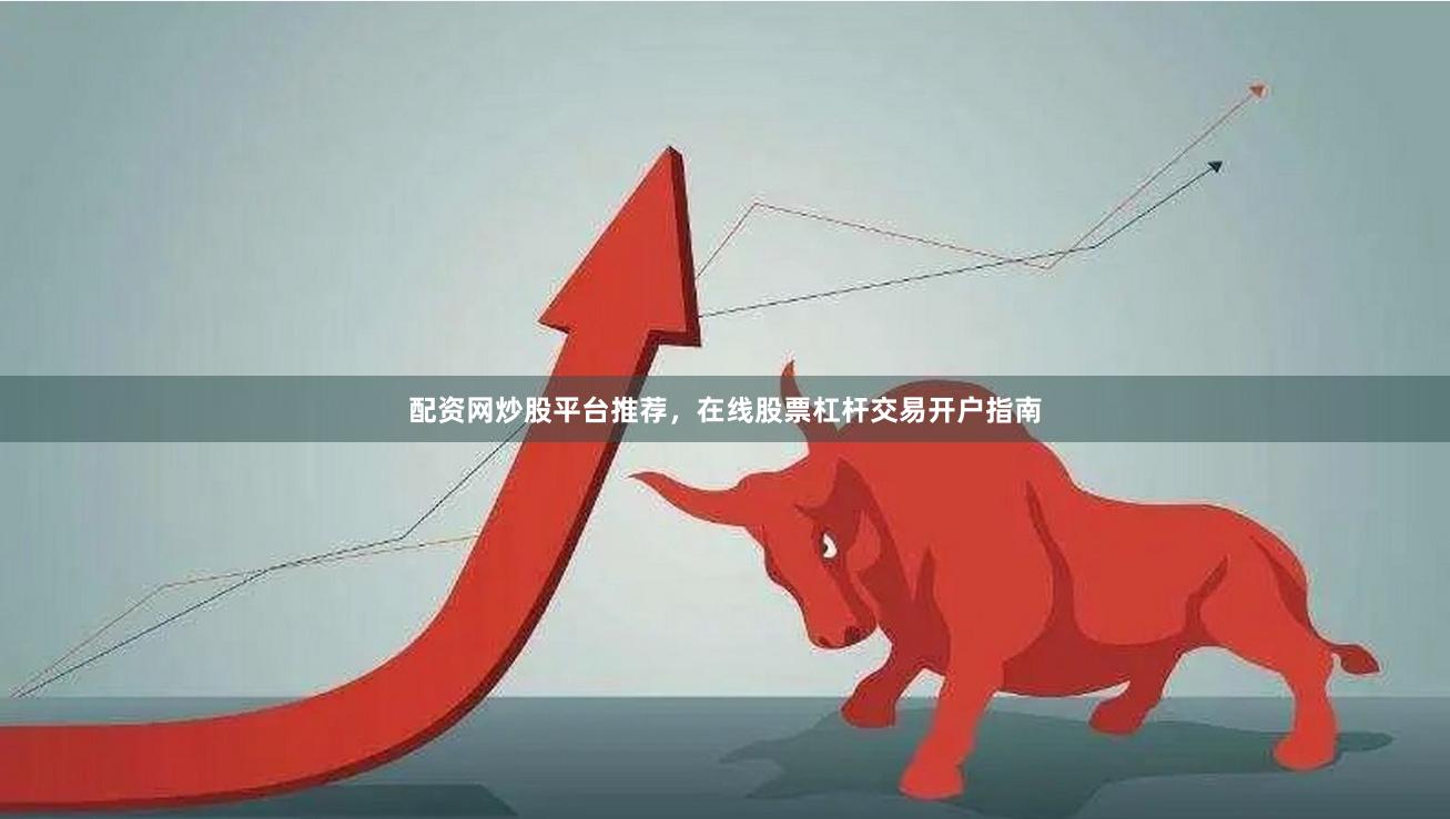 配资网炒股平台推荐，在线股票杠杆交易开户指南