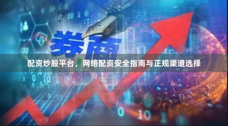 配资炒股平台，网络配资安全指南与正规渠道选择