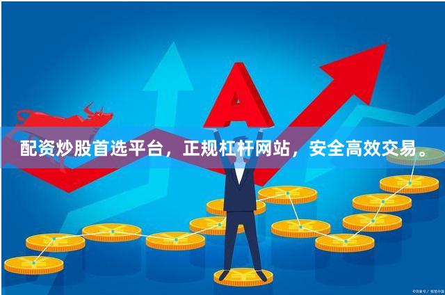 配资炒股首选平台，正规杠杆网站，安全高效交易。