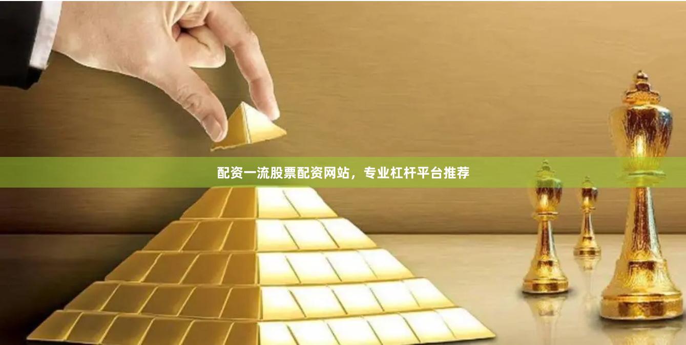配资一流股票配资网站，专业杠杆平台推荐