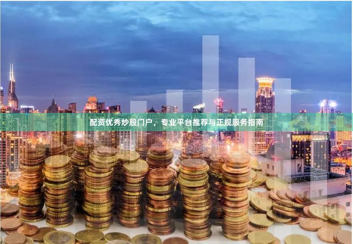 配资优秀炒股门户，专业平台推荐与正规服务指南