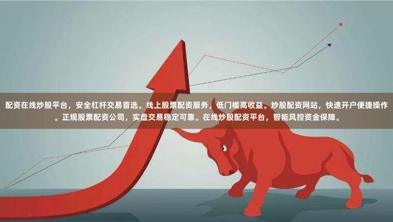 配资在线炒股平台，安全杠杆交易首选。线上股票配资服务，低门槛高收益。炒股配资网站，快速开户便捷操作。正规股票配资公司，实盘交易稳定可靠。在线炒股配资平台，智能风控资金保障。