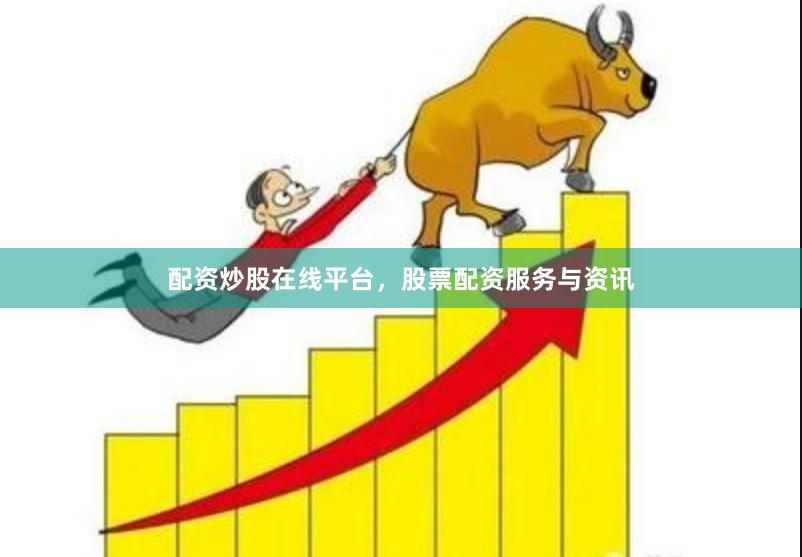 配资炒股在线平台，股票配资服务与资讯