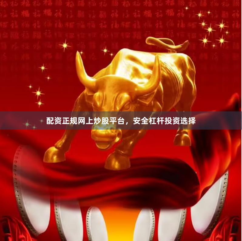 配资正规网上炒股平台，安全杠杆投资选择