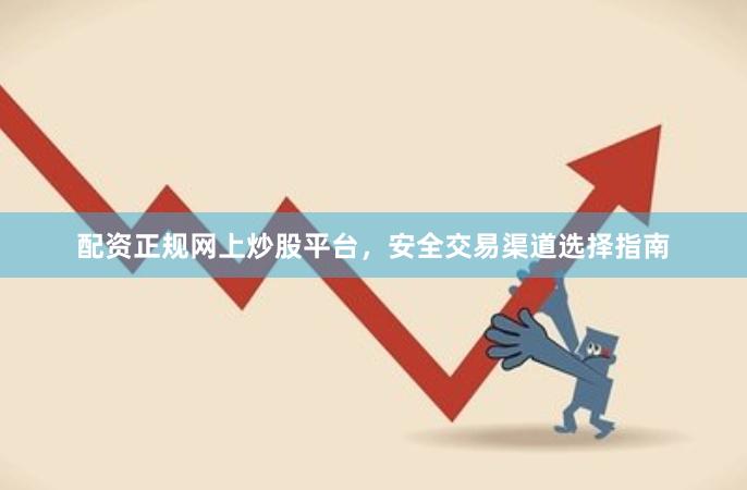 配资正规网上炒股平台，安全交易渠道选择指南