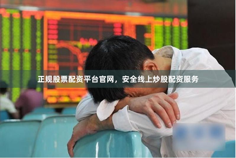 正规股票配资平台官网，安全线上炒股配资服务