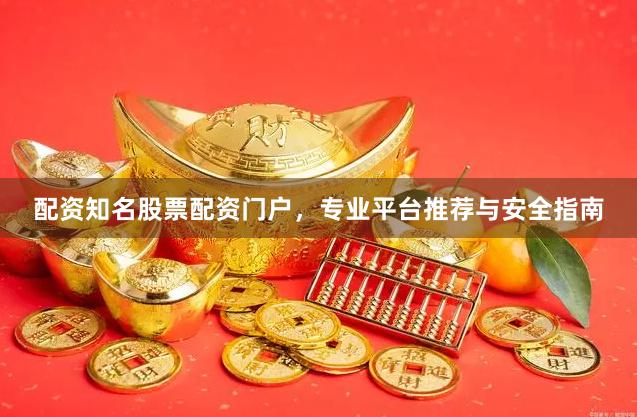 配资知名股票配资门户，专业平台推荐与安全指南