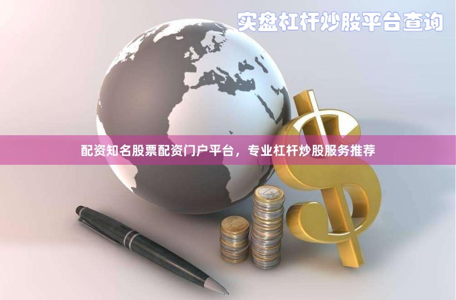 配资知名股票配资门户平台，专业杠杆炒股服务推荐