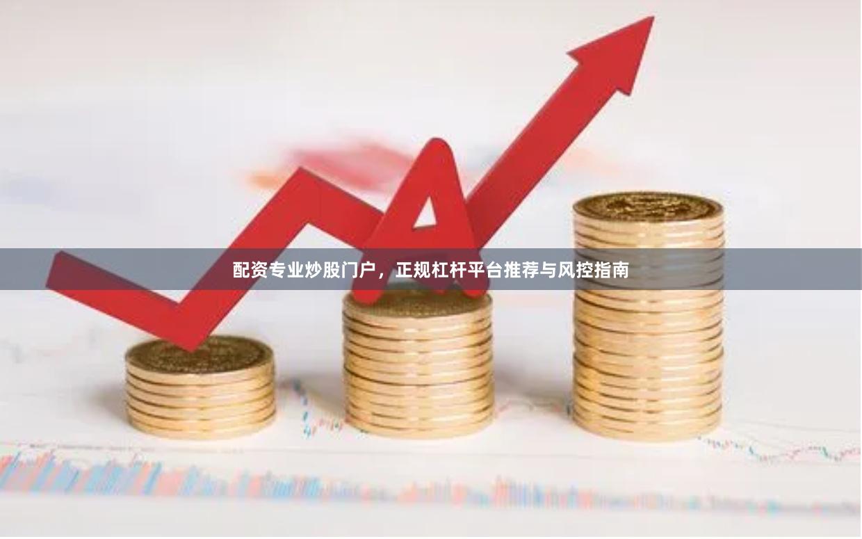 配资专业炒股门户，正规杠杆平台推荐与风控指南