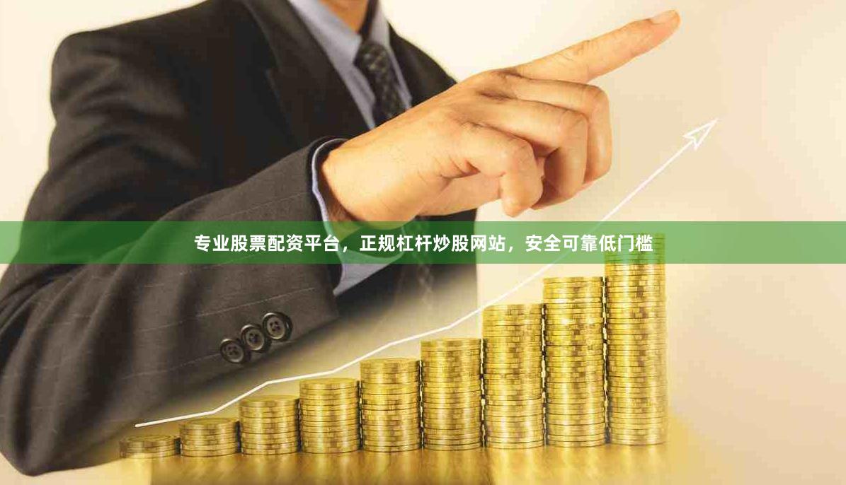 专业股票配资平台，正规杠杆炒股网站，安全可靠低门槛