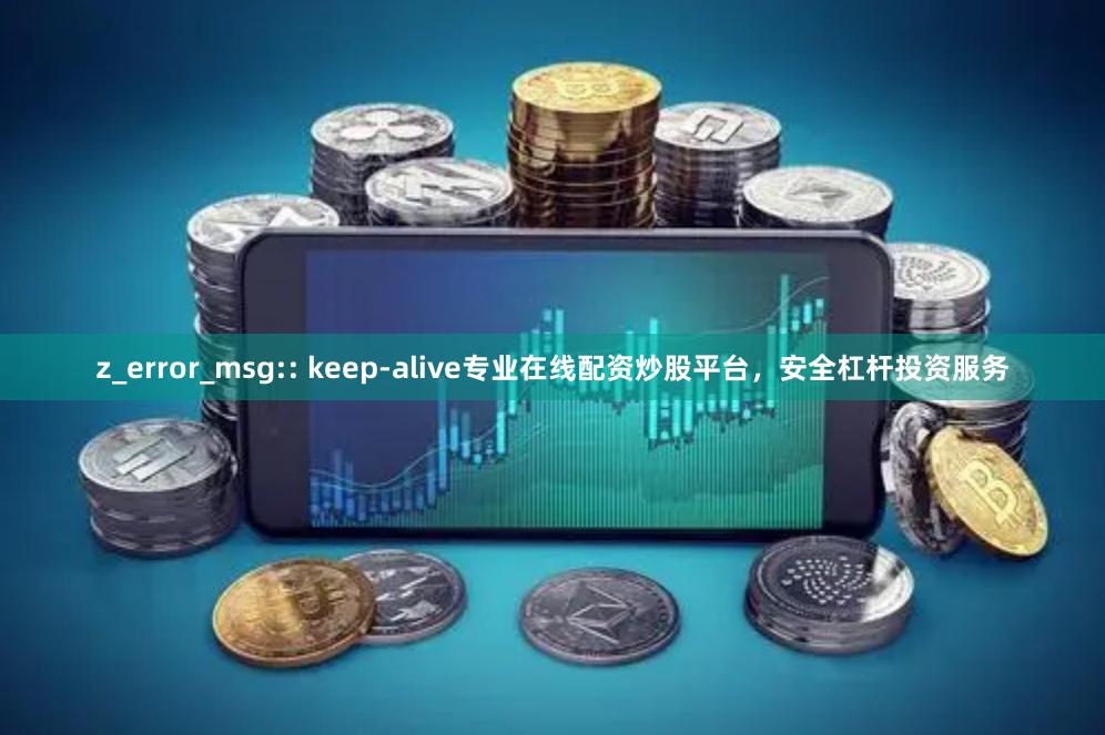 z_error_msg:: keep-alive专业在线配资炒股平台，安全杠杆投资服务