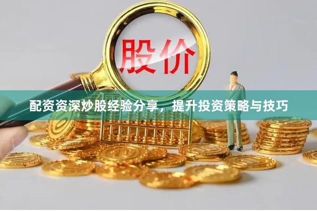 配资资深炒股经验分享，提升投资策略与技巧
