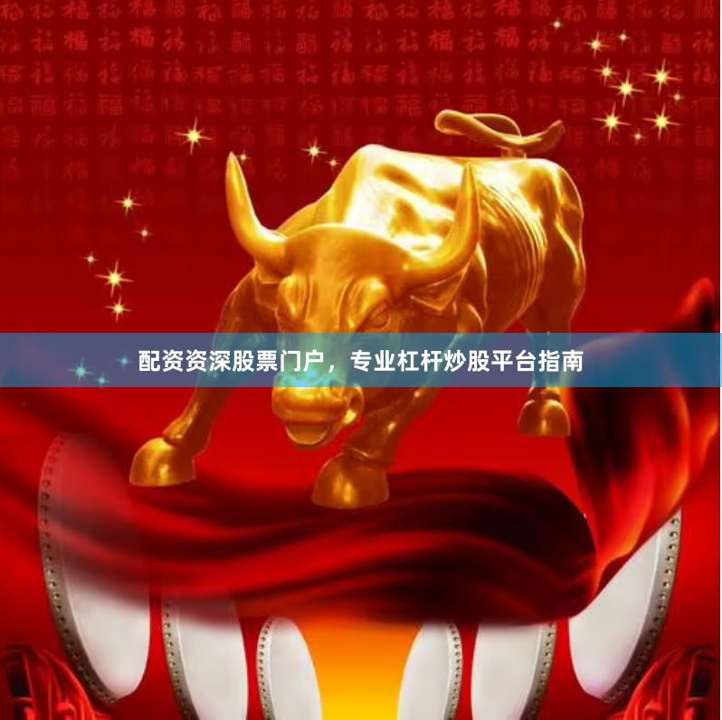 配资资深股票门户，专业杠杆炒股平台指南