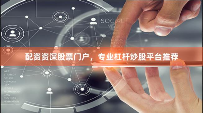 配资资深股票门户,专业杠杆炒股平台推荐