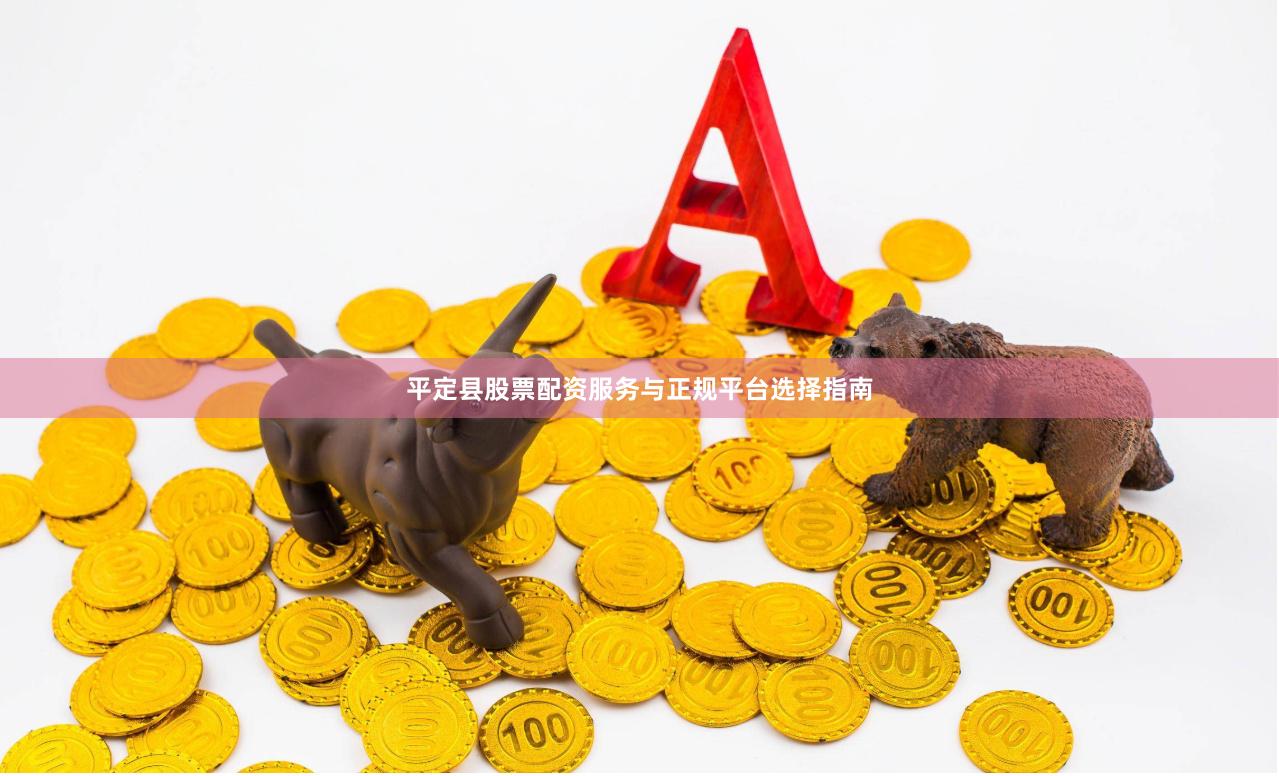 平定县股票配资服务与正规平台选择指南