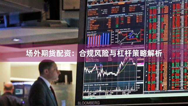场外期货配资：合规风险与杠杆策略解析