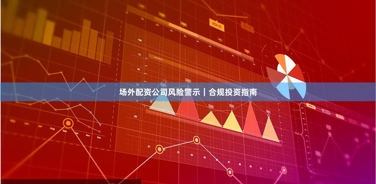 场外配资公司风险警示｜合规投资指南