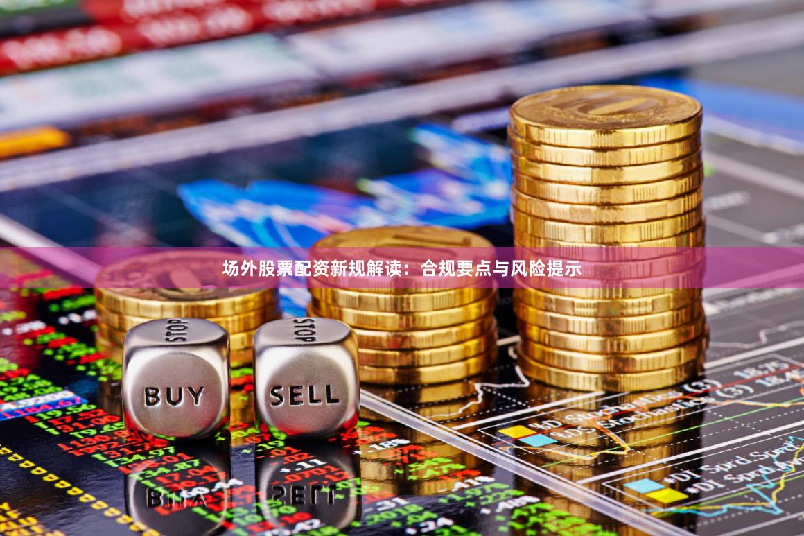 场外股票配资新规解读：合规要点与风险提示