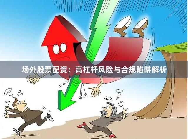 场外股票配资:高杠杆风险与合规陷阱解析
