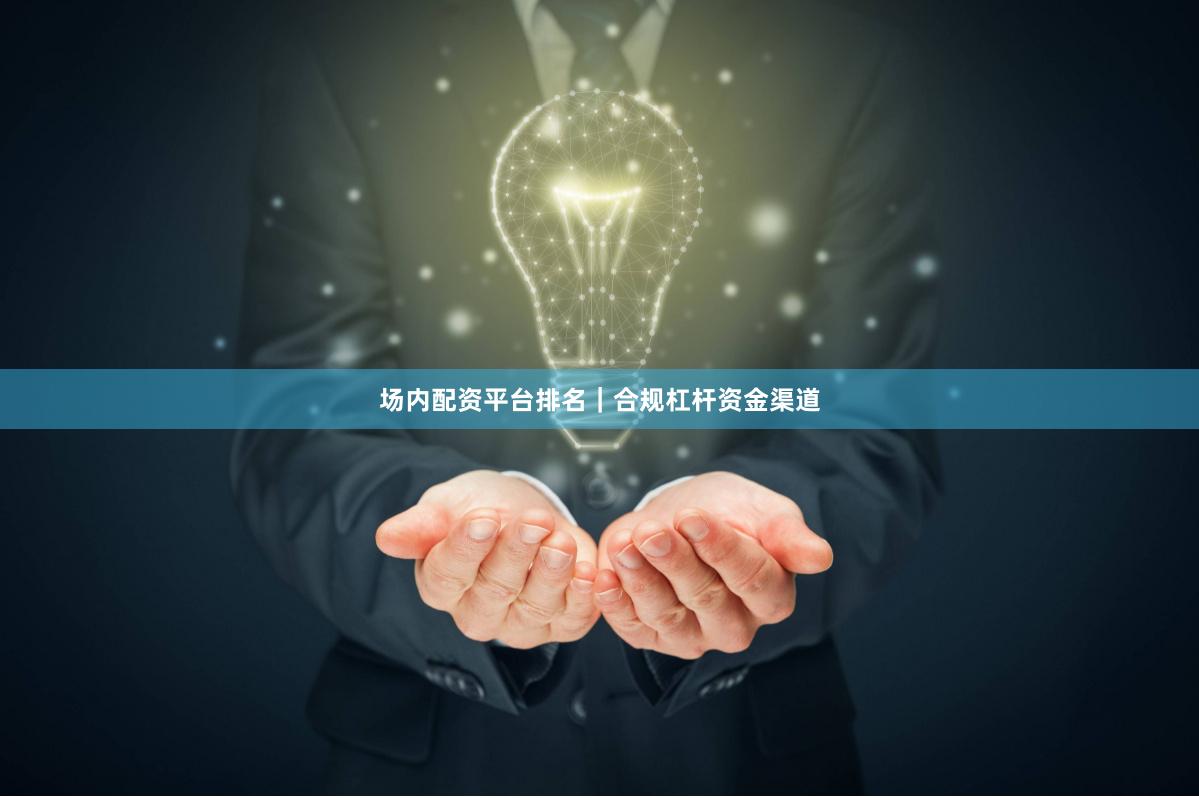 场内配资平台排名｜合规杠杆资金渠道